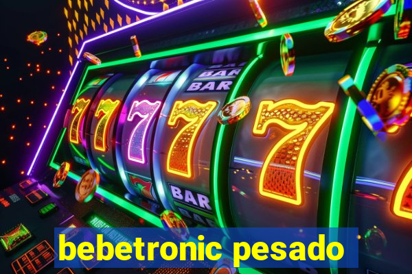 bebetronic pesado